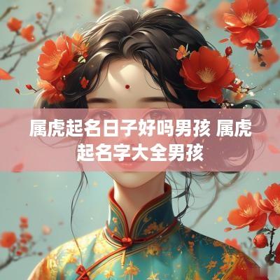 属虎起名日子好吗男孩 属虎起名字大全男孩