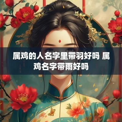 属鸡的人名字里带羽好吗 属鸡名字带雨好吗