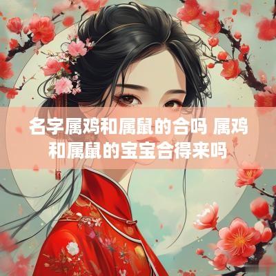 名字属鸡和属鼠的合吗 属鸡和属鼠的宝宝合得来吗