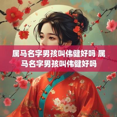 属马名字男孩叫伟健好吗 属马名字男孩叫伟健好吗