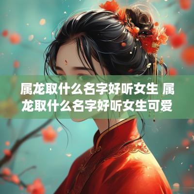 属龙取什么名字好听女生 属龙取什么名字好听女生可爱