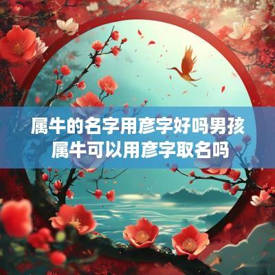 属牛的名字用彦字好吗男孩 属牛可以用彦字取名吗
