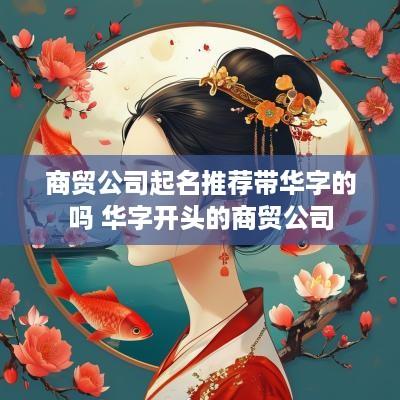商贸公司起名推荐带华字的吗 华字开头的商贸公司