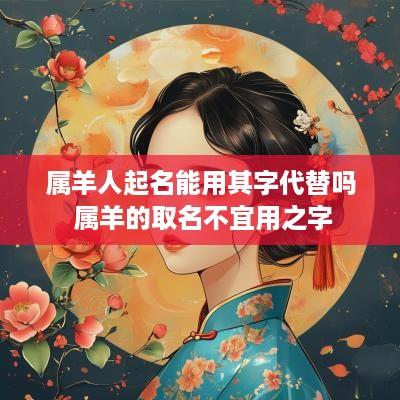 属羊人起名能用其字代替吗 属羊的取名不宜用之字