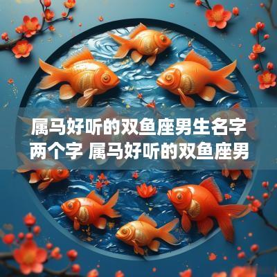 属马好听的双鱼座男生名字两个字 属马好听的双鱼座男生名字两个字大全