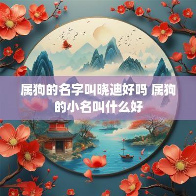 属狗的名字叫晓迪好吗 属狗的小名叫什么好