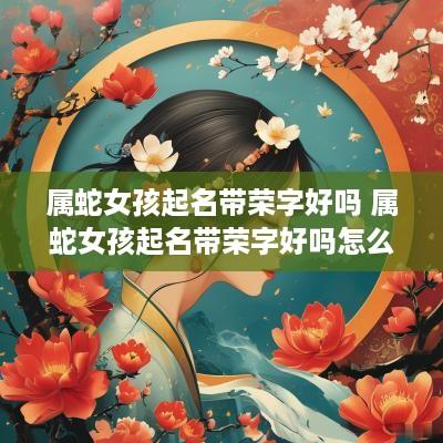 属蛇女孩起名带荣字好吗 属蛇女孩起名带荣字好吗怎么样