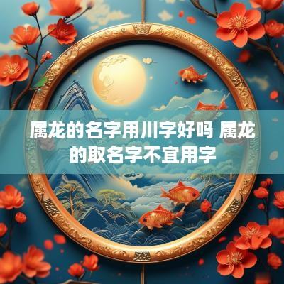 属龙的名字用川字好吗 属龙的取名字不宜用字