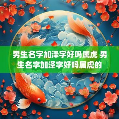 男生名字加泽字好吗属虎 男生名字加泽字好吗属虎的
