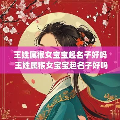 王姓属猴女宝宝起名子好吗 王姓属猴女宝宝起名子好吗怎么取