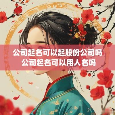 公司起名可以起股份公司吗 公司起名可以用人名吗