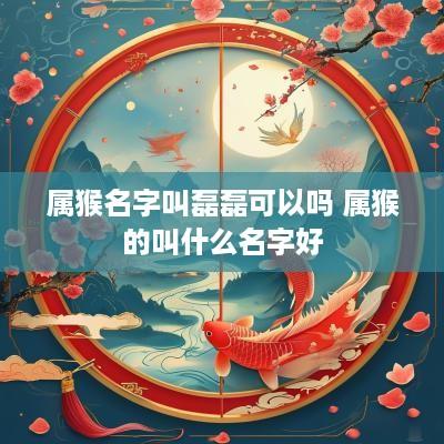 属猴名字叫磊磊可以吗 属猴的叫什么名字好