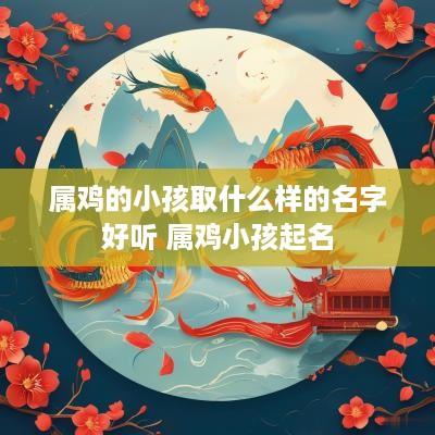 属鸡的小孩取什么样的名字好听 属鸡小孩起名