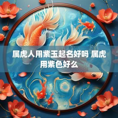 属虎人用紫玉起名好吗 属虎用紫色好么