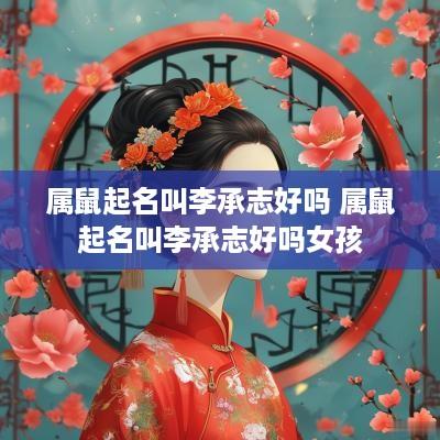 属鼠起名叫李承志好吗 属鼠起名叫李承志好吗女孩