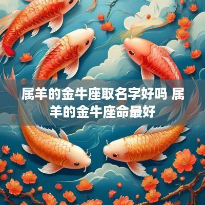 属羊的金牛座取名字好吗 属羊的金牛座命最好