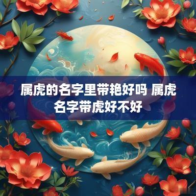 属虎的名字里带艳好吗 属虎名字带虎好不好
