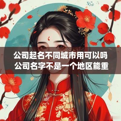 公司起名不同城市用可以吗 公司名字不是一个地区能重复吗
