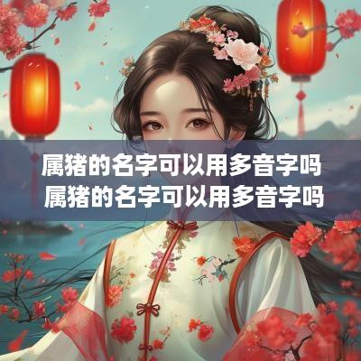 属猪的名字可以用多音字吗 属猪的名字可以用多音字吗怎么读