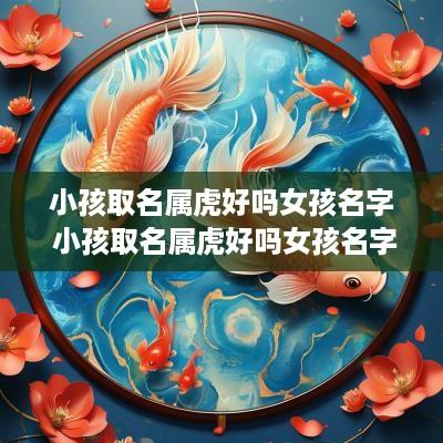 小孩取名属虎好吗女孩名字 小孩取名属虎好吗女孩名字怎么取