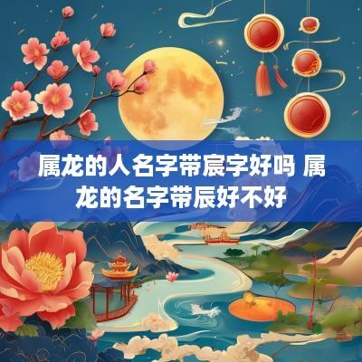 属龙的人名字带宸字好吗 属龙的名字带辰好不好