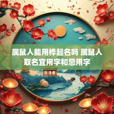 属鼠人能用桦起名吗 属鼠人取名宜用字和忌用字