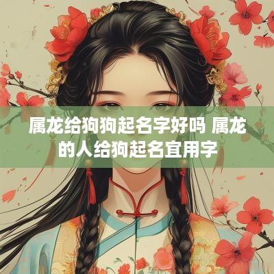 属龙给狗狗起名字好吗 属龙的人给狗起名宜用字