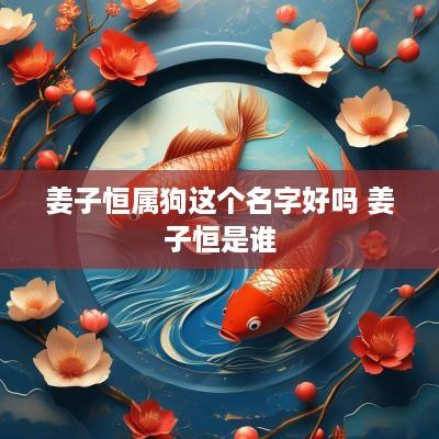姜子恒属狗这个名字好吗 姜子恒是谁