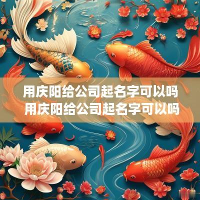 用庆阳给公司起名字可以吗 用庆阳给公司起名字可以吗