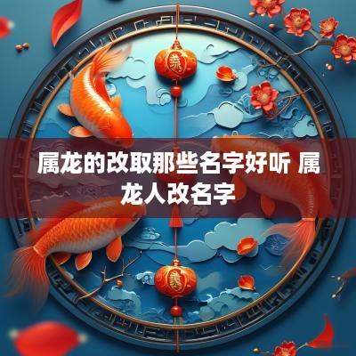 属龙的改取那些名字好听 属龙人改名字