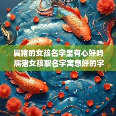 属猪的女孩名字里有心好吗 属猪女孩取名字寓意好的字