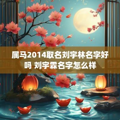 属马2014取名刘宇林名字好吗 刘宇霖名字怎么样