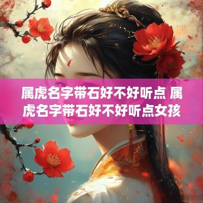 属虎名字带石好不好听点 属虎名字带石好不好听点女孩
