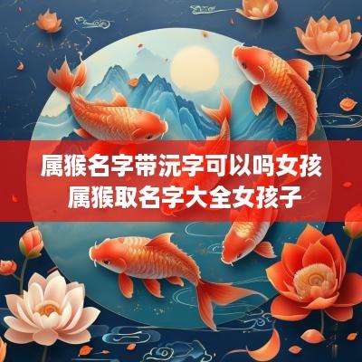 属猴名字带沅字可以吗女孩 属猴取名字大全女孩子