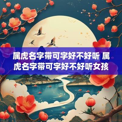 属虎名字带可字好不好听 属虎名字带可字好不好听女孩