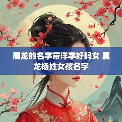 属龙的名字带洋字好吗女 属龙杨姓女孩名字