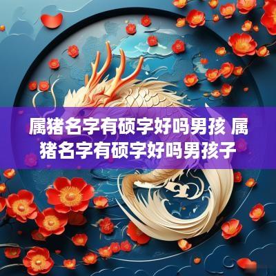 属猪名字有硕字好吗男孩 属猪名字有硕字好吗男孩子