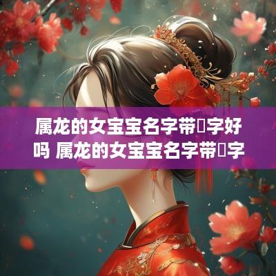 属龙的女宝宝名字带玥字好吗 属龙的女宝宝名字带玥字好吗怎么取