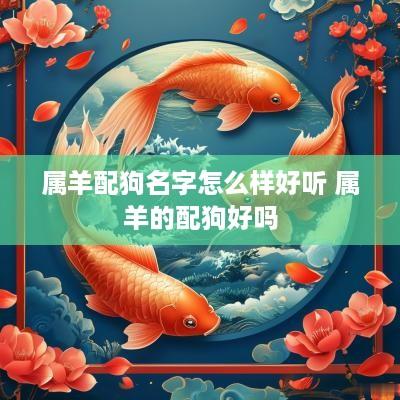 属羊配狗名字怎么样好听 属羊的配狗好吗