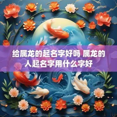 给属龙的起名字好吗 属龙的人起名字用什么字好