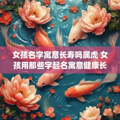 女孩名字寓意长寿吗属虎 女孩用那些字起名寓意健康长寿