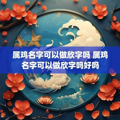 属鸡名字可以做欣字吗 属鸡名字可以做欣字吗好吗