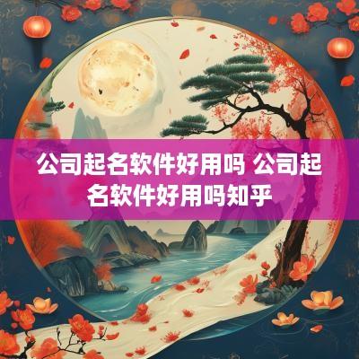 公司起名软件好用吗 公司起名软件好用吗知乎