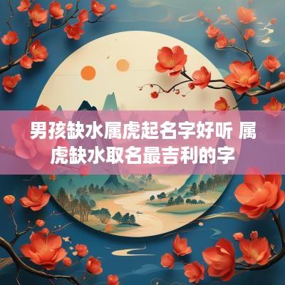 男孩缺水属虎起名字好听 属虎缺水取名最吉利的字