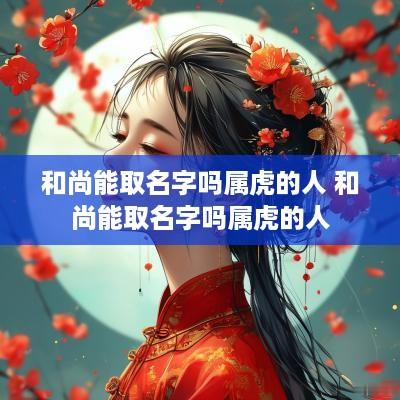和尚能取名字吗属虎的人 和尚能取名字吗属虎的人