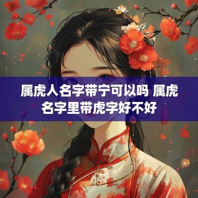 属虎人名字带宁可以吗 属虎名字里带虎字好不好
