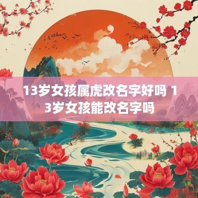 13岁女孩属虎改名字好吗 13岁女孩能改名字吗