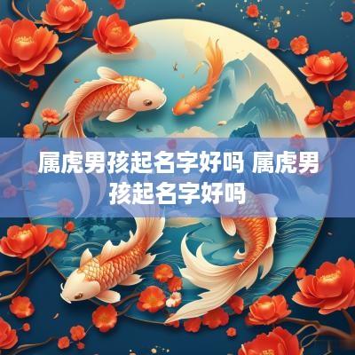 属虎男孩起名字好吗 属虎男孩起名字好吗