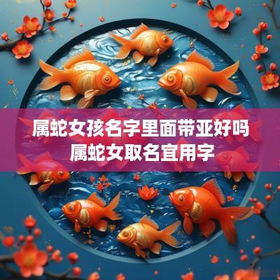 属蛇女孩名字里面带亚好吗 属蛇女取名宜用字