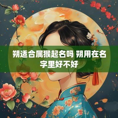 朔适合属猴起名吗 朔用在名字里好不好